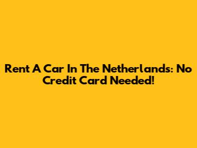 Rent A Car In The Netherlands: No Credit Card Needed!