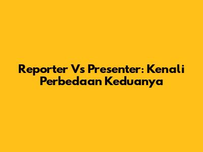 Reporter Vs Presenter: Kenali Perbedaan Keduanya
