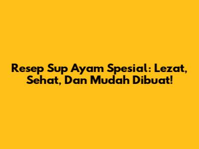 Resep Sup Ayam Spesial: Lezat, Sehat, Dan Mudah Dibuat!