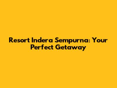 Resort Indera Sempurna: Your Perfect Getaway