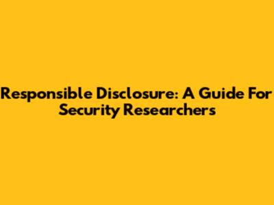 Responsible Disclosure: A Guide For Security Researchers