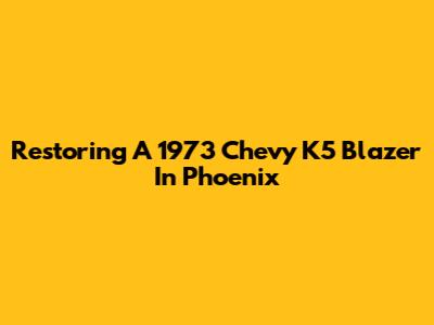Restoring A 1973 Chevy K5 Blazer In Phoenix
