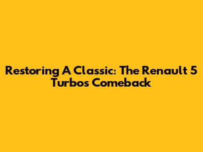 Restoring A Classic: The Renault 5 Turbo's Comeback