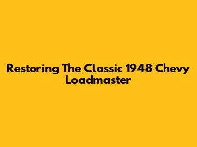 Restoring The Classic 1948 Chevy Loadmaster