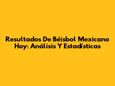 Resultados De Béisbol Mexicano Hoy: Análisis Y Estadísticas