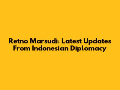 Retno Marsudi: Latest Updates From Indonesian Diplomacy