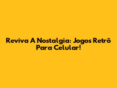Reviva A Nostalgia: Jogos Retrô Para Celular!