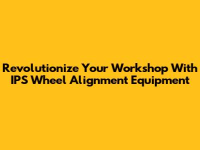 Revolutionize Your Workshop With IPS Wheel Alignment Equipment