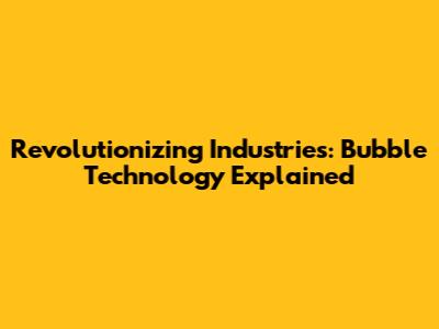 Revolutionizing Industries: Bubble Technology Explained