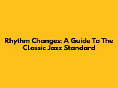 Rhythm Changes: A Guide To The Classic Jazz Standard