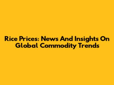Rice Prices: News And Insights On Global Commodity Trends