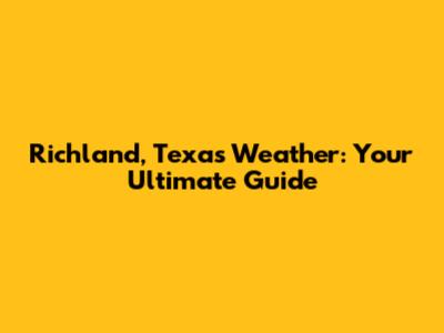Richland, Texas Weather: Your Ultimate Guide