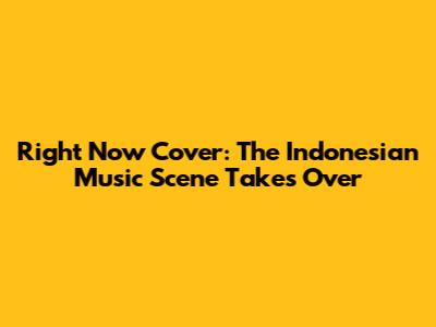 Right Now Cover: The Indonesian Music Scene Takes Over