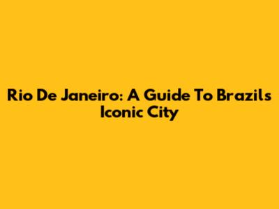 Rio De Janeiro: A Guide To Brazil's Iconic City
