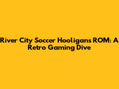 River City Soccer Hooligans ROM: A Retro Gaming Dive