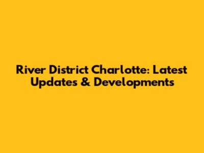 River District Charlotte: Latest Updates & Developments