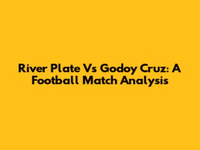 River Plate Vs Godoy Cruz: A Football Match Analysis