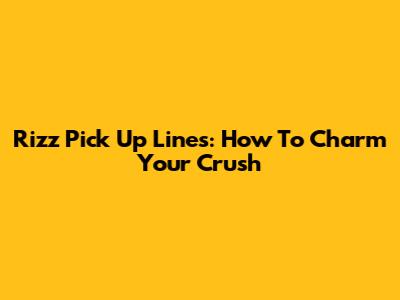 Rizz Pick Up Lines: How To Charm Your Crush