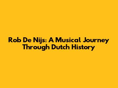 Rob De Nijs: A Musical Journey Through Dutch History