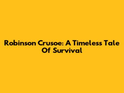 Robinson Crusoe: A Timeless Tale Of Survival