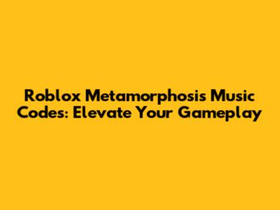 Roblox Metamorphosis Music Codes: Elevate Your Gameplay