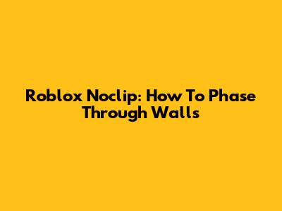 Roblox Noclip: How To Phase Through Walls