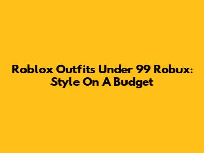 Roblox Outfits Under 99 Robux: Style On A Budget