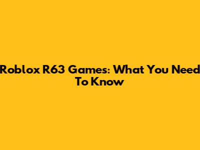 Roblox R63 Games: What You Need To Know