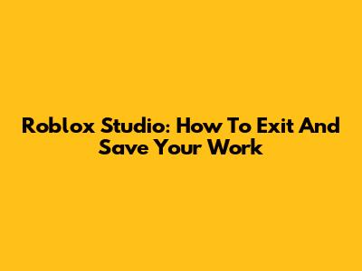 Roblox Studio: How To Exit And Save Your Work