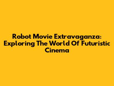 Robot Movie Extravaganza: Exploring The World Of Futuristic Cinema