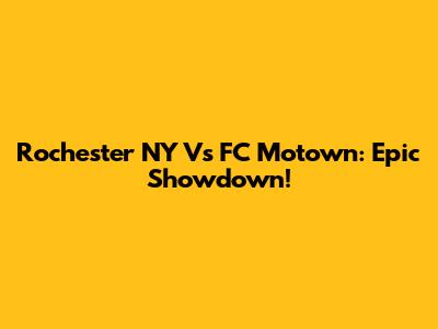 Rochester NY Vs FC Motown: Epic Showdown!