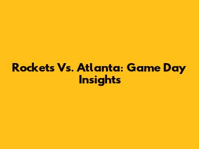 Rockets Vs. Atlanta: Game Day Insights