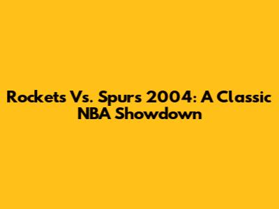 Rockets Vs. Spurs 2004: A Classic NBA Showdown