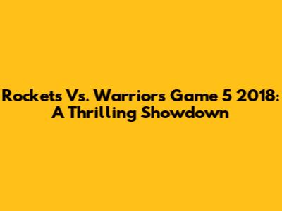 Rockets Vs. Warriors Game 5 2018: A Thrilling Showdown
