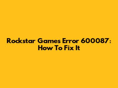 Rockstar Games Error 600087: How To Fix It