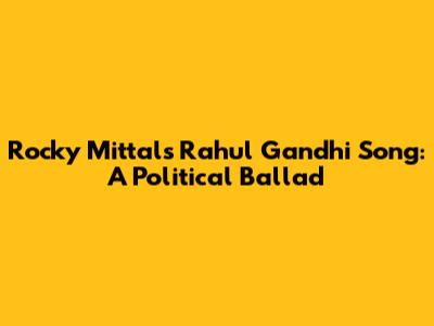 Rocky Mittal's Rahul Gandhi Song: A Political Ballad