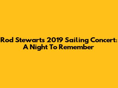 Rod Stewart's 2019 Sailing Concert: A Night To Remember