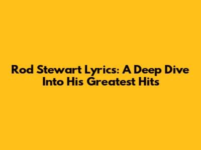 Rod Stewart Lyrics: A Deep Dive Into His Greatest Hits