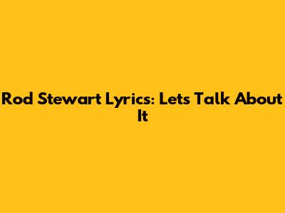 Rod Stewart Lyrics: Let's Talk About It