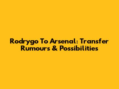 Rodrygo To Arsenal: Transfer Rumours & Possibilities