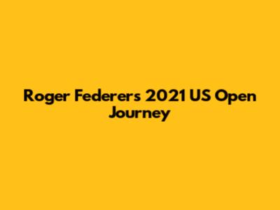 Roger Federer's 2021 US Open Journey
