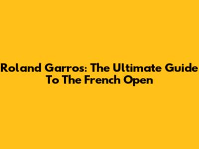 Roland Garros: The Ultimate Guide To The French Open