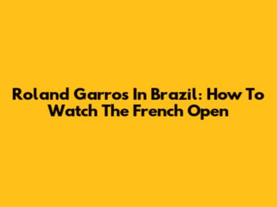 Roland Garros In Brazil: How To Watch The French Open