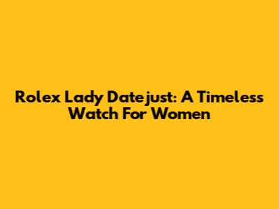 Rolex Lady Datejust: A Timeless Watch For Women