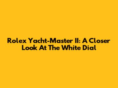 Rolex Yacht-Master II: A Closer Look At The White Dial
