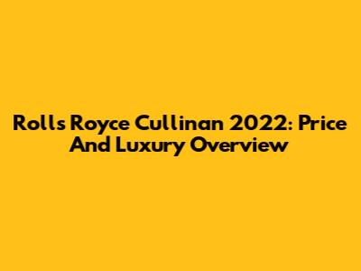 Rolls Royce Cullinan 2022: Price And Luxury Overview