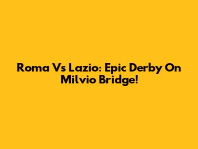 Roma Vs Lazio: Epic Derby On Milvio Bridge!