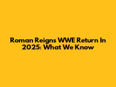 Roman Reigns' WWE Return In 2025: What We Know