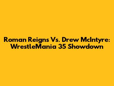 Roman Reigns Vs. Drew McIntyre: WrestleMania 35 Showdown