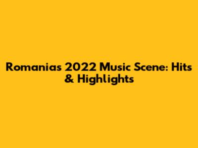 Romania's 2022 Music Scene: Hits & Highlights
